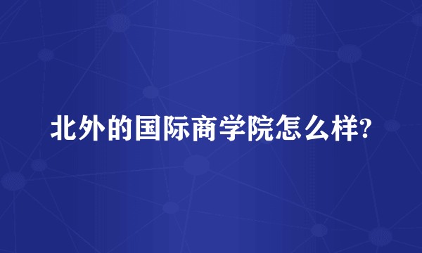 北外的国际商学院怎么样?