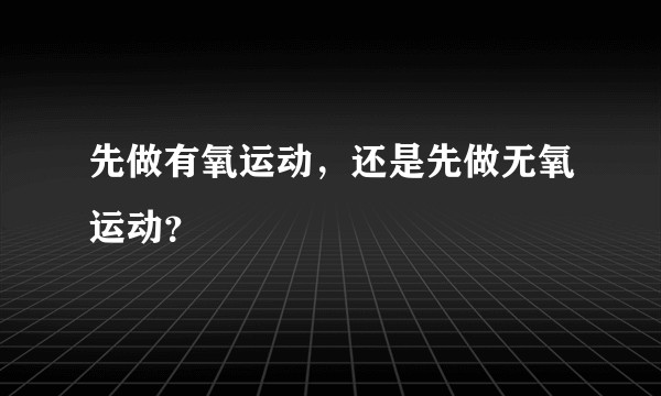 先做有氧运动，还是先做无氧运动？