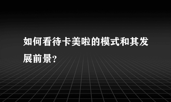 如何看待卡美啦的模式和其发展前景？