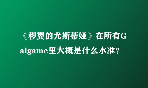 《秽翼的尤斯蒂娅》在所有Galgame里大概是什么水准？