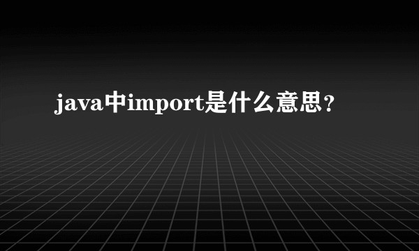 java中import是什么意思？