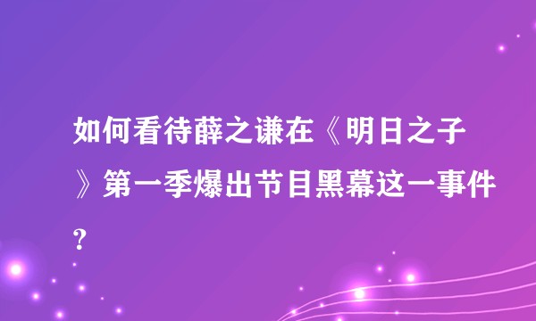 如何看待薛之谦在《明日之子》第一季爆出节目黑幕这一事件？