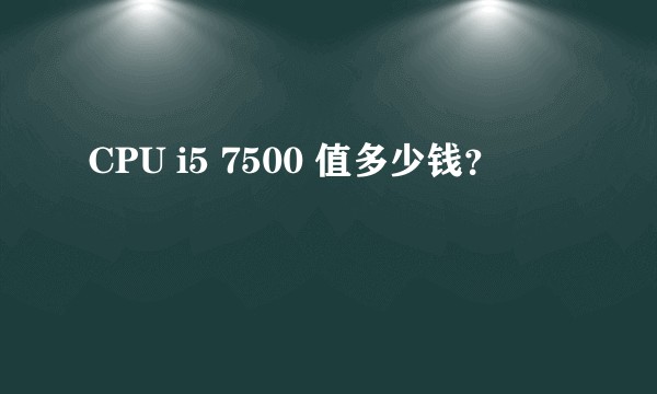 CPU i5 7500 值多少钱？