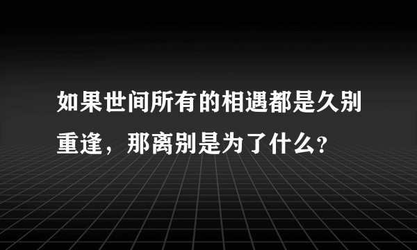 如果世间所有的相遇都是久别重逢，那离别是为了什么？