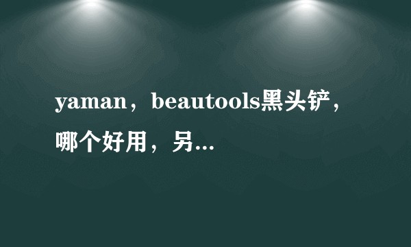 yaman，beautools黑头铲，哪个好用，另外yaman和tripollar该入手哪个好？