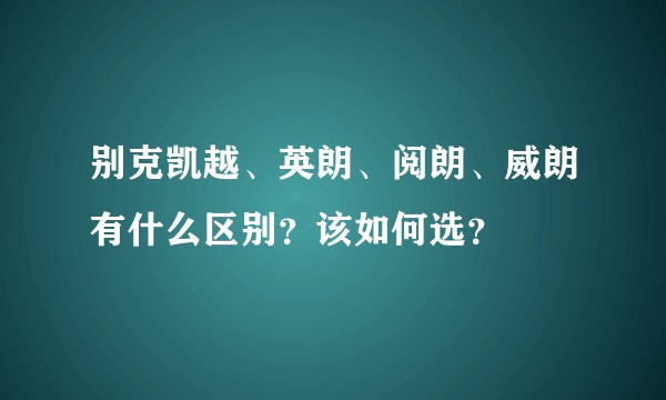 别克凯越、英朗、阅朗、威朗有什么区别？该如何选？