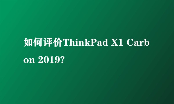 如何评价ThinkPad X1 Carbon 2019?