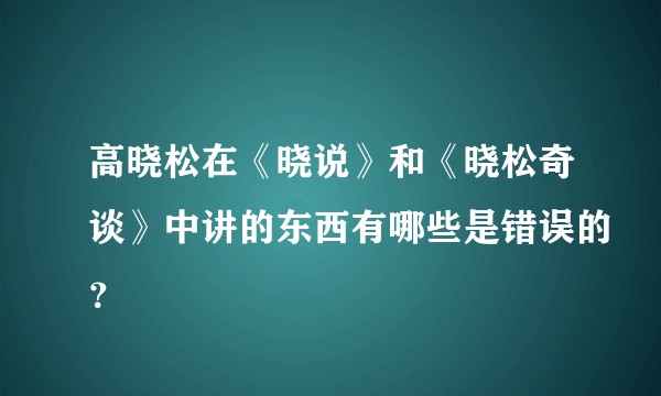 高晓松在《晓说》和《晓松奇谈》中讲的东西有哪些是错误的？
