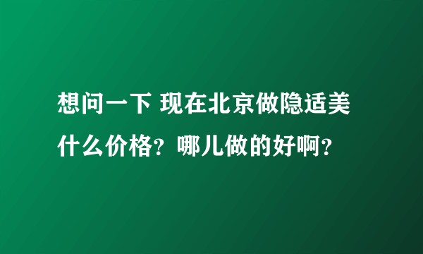 想问一下 现在北京做隐适美什么价格？哪儿做的好啊？