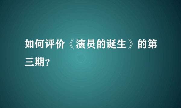 如何评价《演员的诞生》的第三期？