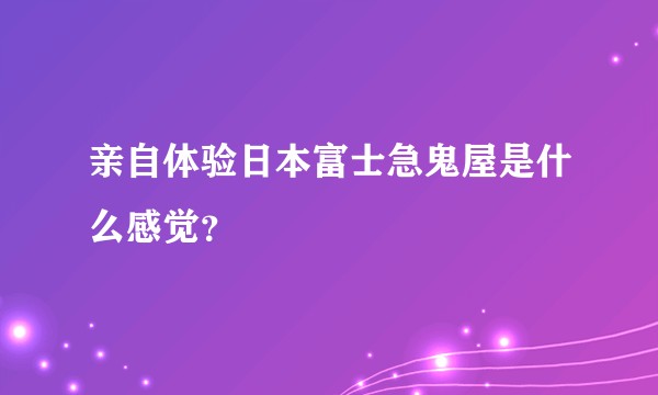 亲自体验日本富士急鬼屋是什么感觉？