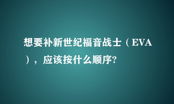 想要补新世纪福音战士（EVA），应该按什么顺序?