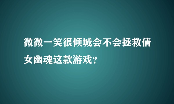 微微一笑很倾城会不会拯救倩女幽魂这款游戏？