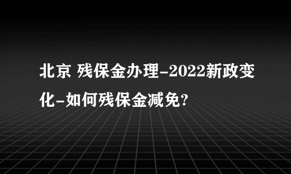 北京 残保金办理-2022新政变化-如何残保金减免?