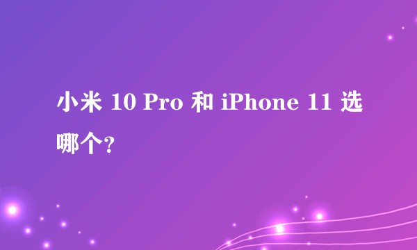 小米 10 Pro 和 iPhone 11 选哪个？