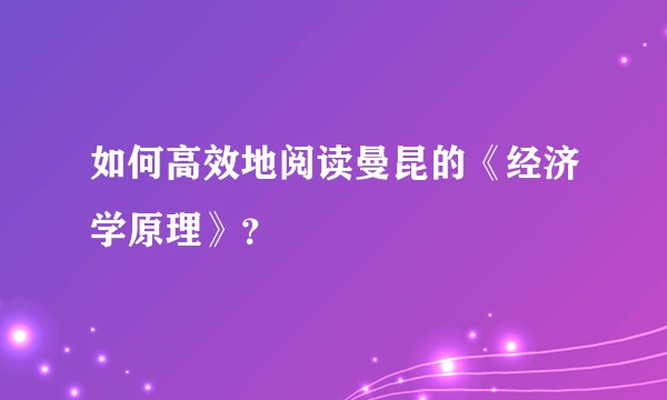 如何高效地阅读曼昆的《经济学原理》?