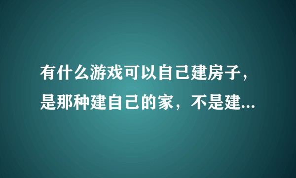 有什么游戏可以自己建房子,是那种建自己的家,不是建城市的游戏?