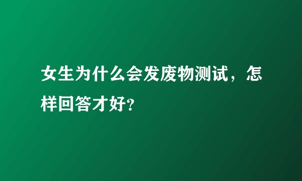 女生为什么会发废物测试，怎样回答才好？