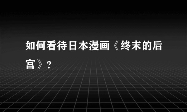 如何看待日本漫画《终末的后宫》？
