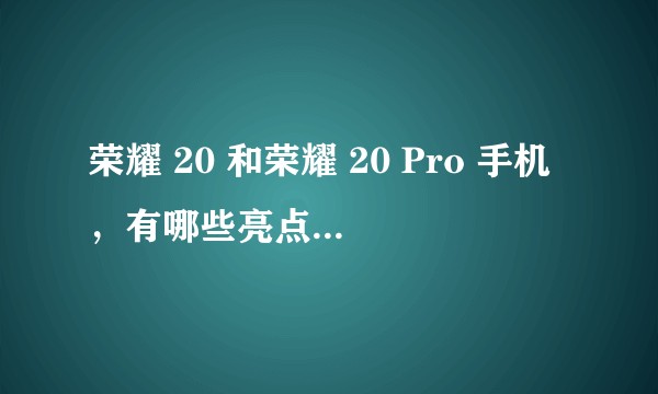 荣耀 20 和荣耀 20 Pro 手机，有哪些亮点和槽点？