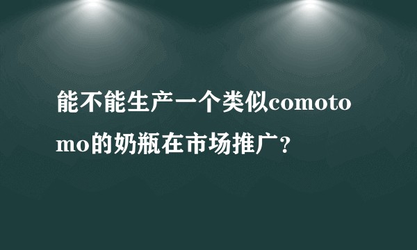 能不能生产一个类似comotomo的奶瓶在市场推广？