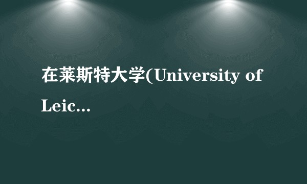在莱斯特大学(University of Leicester)就读是怎么样的一番体验？