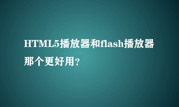 HTML5播放器和flash播放器那个更好用？
