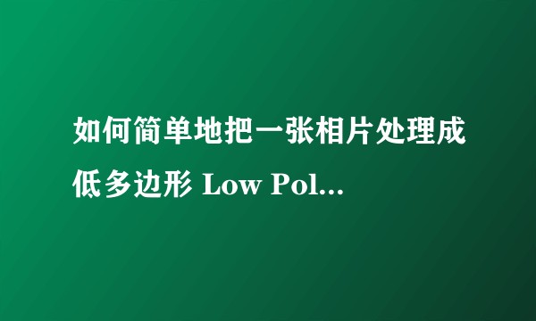 如何简单地把一张相片处理成低多边形 Low Poly 3D 风格效果？