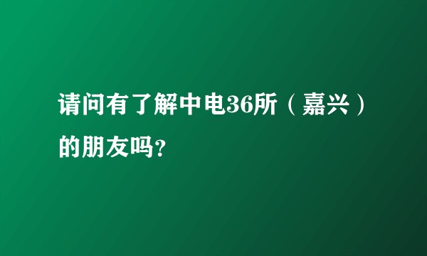 请问有了解中电36所（嘉兴）的朋友吗？