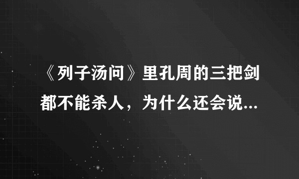 《列子汤问》里孔周的三把剑都不能杀人,为什么还会说。童子服之却三军之众...?