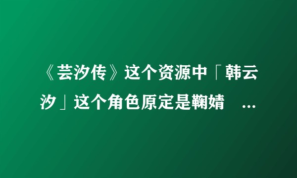 《芸汐传》这个资源中「韩云汐」这个角色原定是鞠婧祎吗？鞠婧祎是否抢占了属于其它成员的资源？