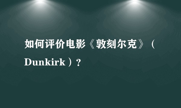 如何评价电影《敦刻尔克》（Dunkirk）？
