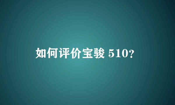 如何评价宝骏 510？