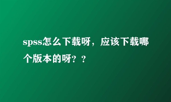 spss怎么下载呀，应该下载哪个版本的呀？？