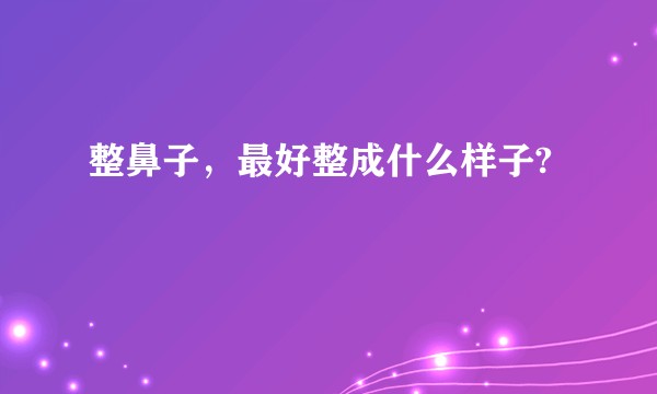 整鼻子,最好整成什么样子?