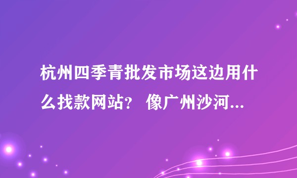 杭州四季青批发市场这边用什么找款网站？ 像广州沙河批发市场用搜款网找货好方便?