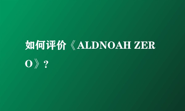 如何评价《ALDNOAH ZERO》？