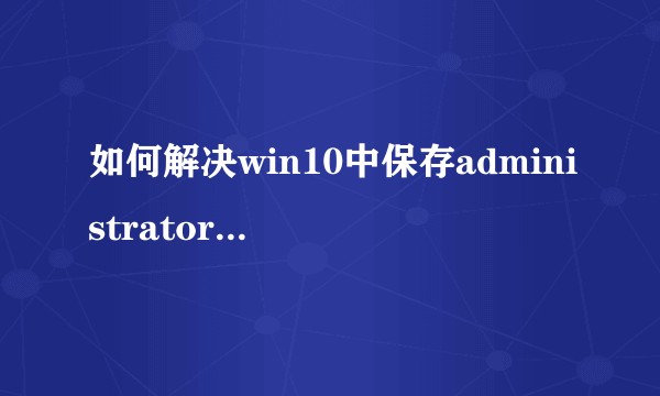 如何解决win10中保存administrator属性时拒绝访问的问题（详情见问题描述）