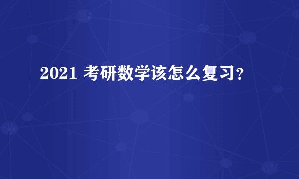 2021 考研数学该怎么复习？