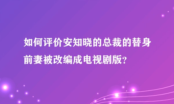 如何评价安知晓的总裁的替身前妻被改编成电视剧版？