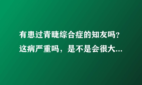 有患过青睫综合症的知友吗？这病严重吗，是不是会很大概率引发青光眼？