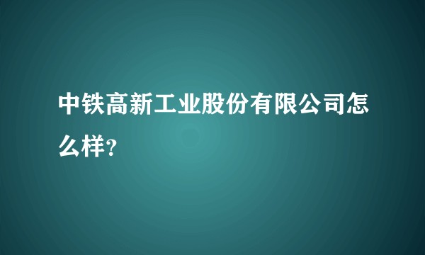 中铁高新工业股份有限公司怎么样？