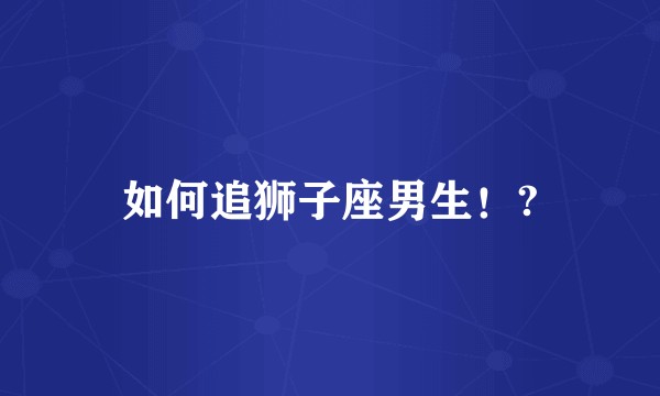 如何追狮子座男生！?