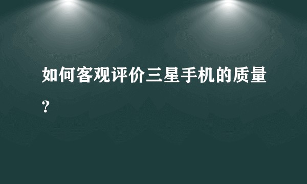 如何客观评价三星手机的质量？