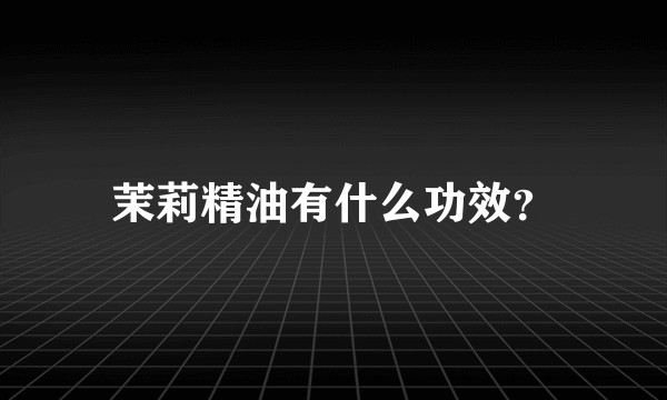 茉莉精油有什么功效？