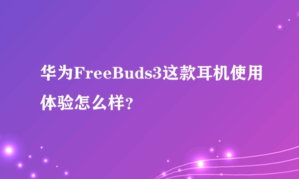 华为FreeBuds3这款耳机使用体验怎么样？