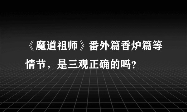 《魔道祖师》番外篇香炉篇等情节，是三观正确的吗？