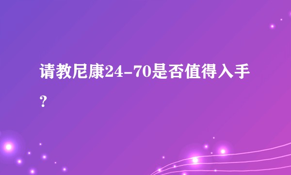 请教尼康24-70是否值得入手？