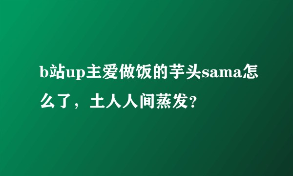 b站up主爱做饭的芋头sama怎么了，土人人间蒸发？