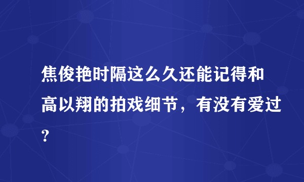 焦俊艳时隔这么久还能记得和高以翔的拍戏细节，有没有爱过？